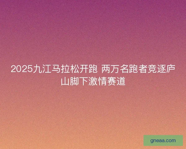 2025九江马拉松开跑 两万名跑者竞逐庐山脚下激情赛道