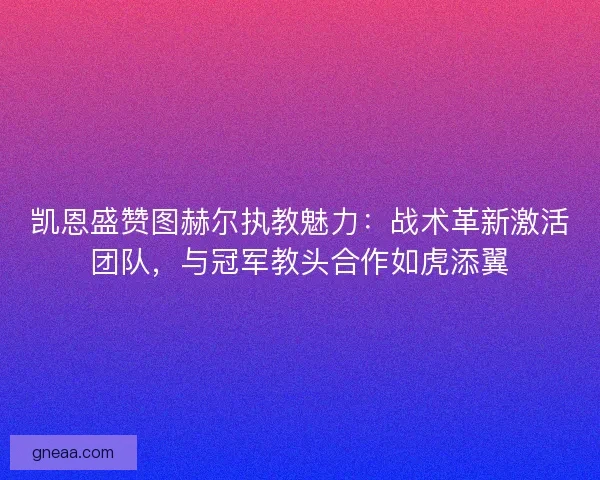 凯恩盛赞图赫尔执教魅力：战术革新激活团队，与冠军教头合作如虎添翼