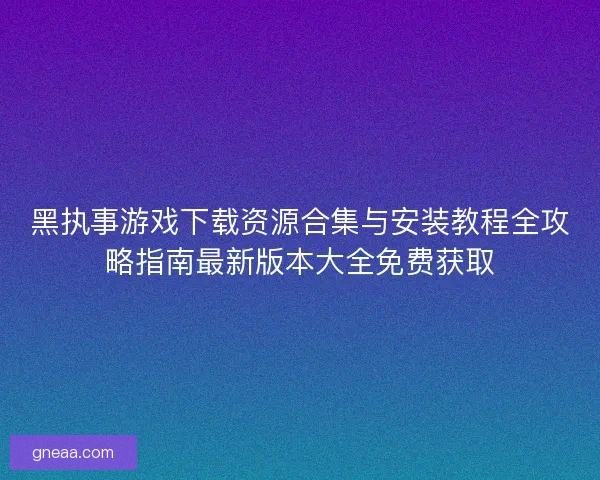 黑执事游戏下载资源合集与安装教程全攻略指南最新版本大全免费获取