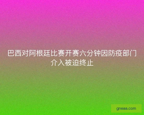 巴西对阿根廷比赛开赛六分钟因防疫部门介入被迫终止