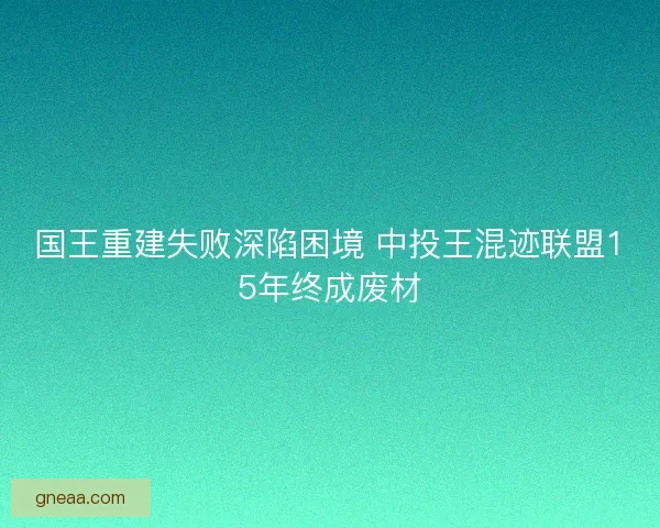 国王重建失败深陷困境 中投王混迹联盟15年终成废材